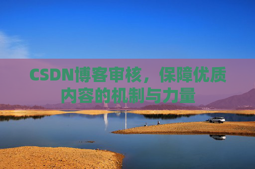 CSDN博客审核,保障优质内容的机制与力量